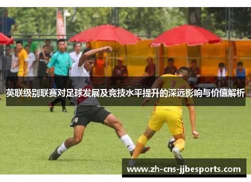 英联级别联赛对足球发展及竞技水平提升的深远影响与价值解析 英联级别联赛对足球发展及竞技水平提升的深远影响与价值解析