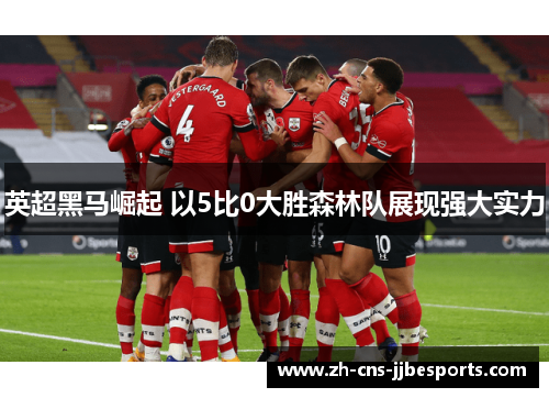 英超黑马崛起 以5比0大胜森林队展现强大实力 英超黑马崛起 以5比0大胜森林队展现强大实力