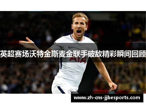 英超赛场沃特金斯麦金联手破敌精彩瞬间回顾 英超赛场沃特金斯麦金联手破敌精彩瞬间回顾