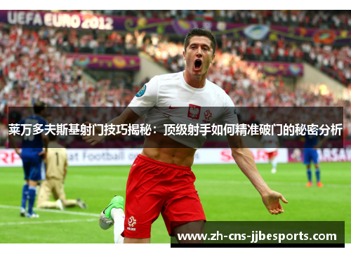 莱万多夫斯基射门技巧揭秘:顶级射手如何精准破门的秘密分析 莱万多夫斯基射门技巧揭秘:顶级射手如何精准破门的秘密分析