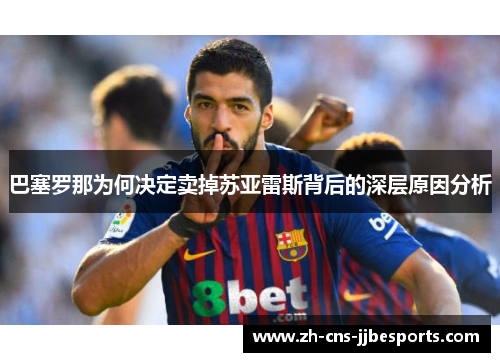 巴塞罗那为何决定卖掉苏亚雷斯背后的深层原因分析 巴塞罗那为何决定卖掉苏亚雷斯背后的深层原因分析