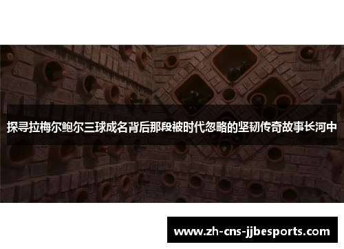 探寻拉梅尔鲍尔三球成名背后那段被时代忽略的坚韧传奇故事长河中