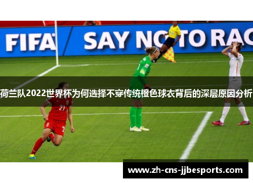 荷兰队2022世界杯为何选择不穿传统橙色球衣背后的深层原因分析