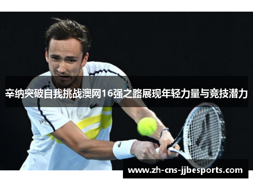 辛纳突破自我挑战澳网16强之路展现年轻力量与竞技潜力