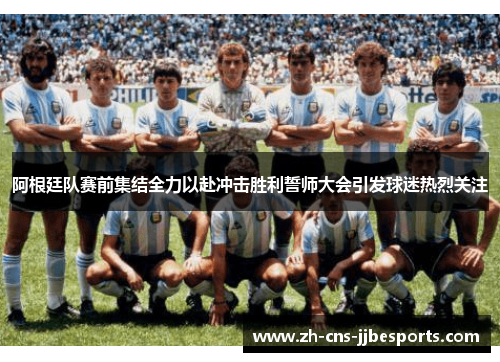 阿根廷队赛前集结全力以赴冲击胜利誓师大会引发球迷热烈关注