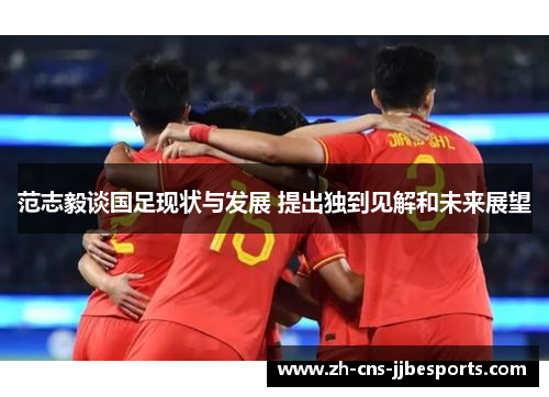 范志毅谈国足现状与发展 提出独到见解和未来展望 范志毅谈国足现状与发展 提出独到见解和未来展望