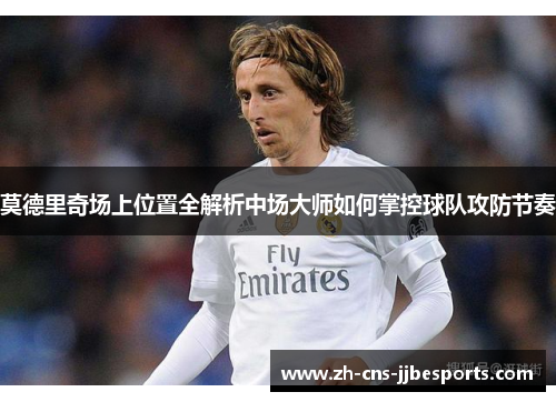 莫德里奇场上位置全解析中场大师如何掌控球队攻防节奏 莫德里奇场上位置全解析中场大师如何掌控球队攻防节奏
