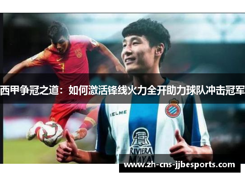 西甲争冠之道:如何激活锋线火力全开助力球队冲击冠军 西甲争冠之道:如何激活锋线火力全开助力球队冲击冠军