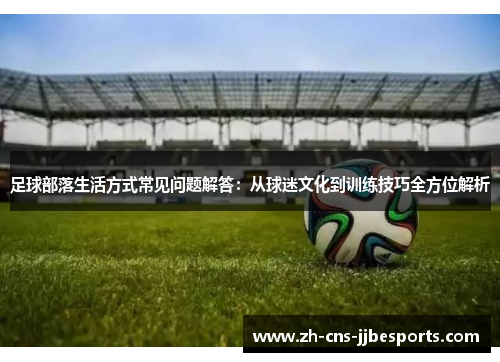 足球部落生活方式常见问题解答：从球迷文化到训练技巧全方位解析