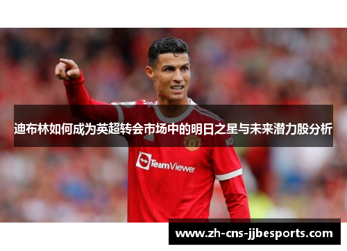 迪布林如何成为英超转会市场中的明日之星与未来潜力股分析 迪布林如何成为英超转会市场中的明日之星与未来潜力股分析