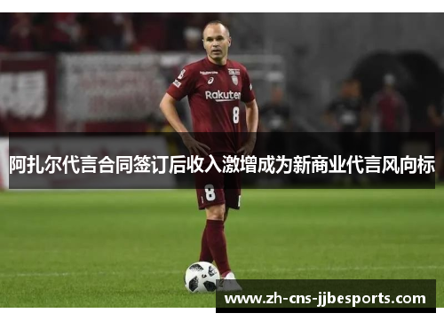 阿扎尔代言合同签订后收入激增成为新商业代言风向标 阿扎尔代言合同签订后收入激增成为新商业代言风向标