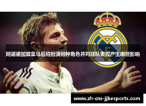 阿诺德加盟皇马后将扮演何种角色并对球队表现产生哪些影响