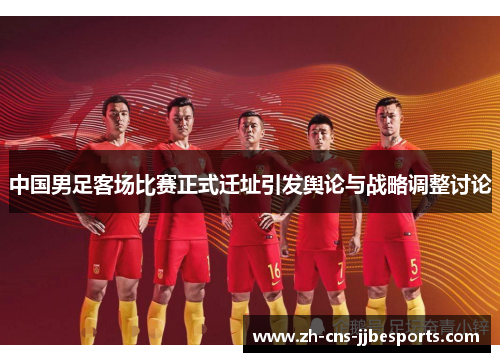 中国男足客场比赛正式迁址引发舆论与战略调整讨论