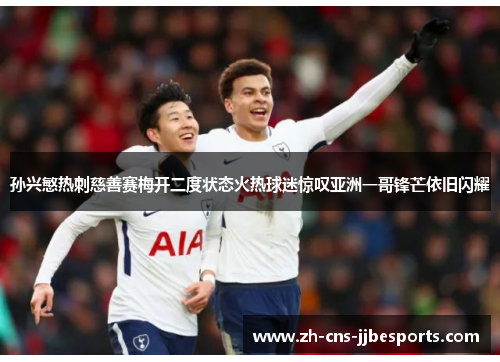 孙兴慜热刺慈善赛梅开二度状态火热球迷惊叹亚洲一哥锋芒依旧闪耀