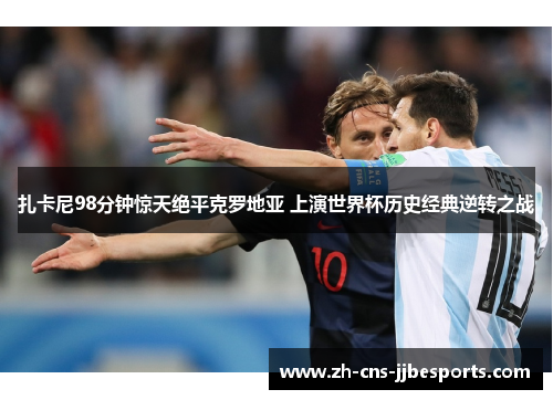 扎卡尼98分钟惊天绝平克罗地亚 上演世界杯历史经典逆转之战