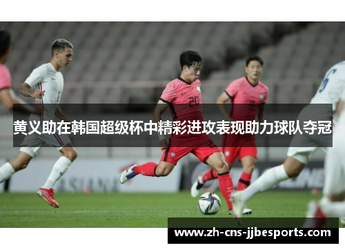 黄义助在韩国超级杯中精彩进攻表现助力球队夺冠 黄义助在韩国超级杯中精彩进攻表现助力球队夺冠