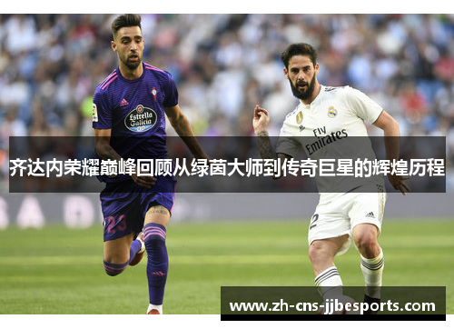 齐达内荣耀巅峰回顾从绿茵大师到传奇巨星的辉煌历程 齐达内荣耀巅峰回顾从绿茵大师到传奇巨星的辉煌历程