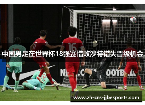 中国男足在世界杯18强赛惜败沙特错失晋级机会 中国男足在世界杯18强赛惜败沙特错失晋级机会