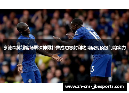 亨德森英超客场屡次神勇扑救成功零封利物浦展现顶级门将实力 亨德森英超客场屡次神勇扑救成功零封利物浦展现顶级门将实力