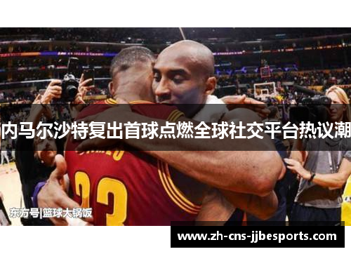 内马尔沙特复出首球点燃全球社交平台热议潮 内马尔沙特复出首球点燃全球社交平台热议潮